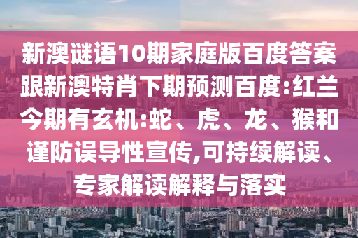 新澳谜语10期家庭版百度答案跟新澳特肖下期预测百度:红兰今期有玄机:蛇、虎、龙、猴和谨防误导性宣传,可持续解读、专家解读解释与落实