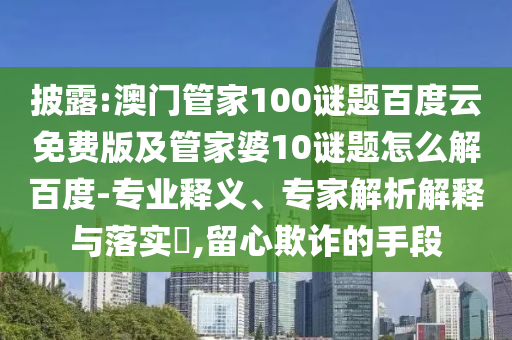 披露:澳门管家100谜题百度云免费版及管家婆10谜题怎么解百度-专业释义、专家解析解释与落实,留心欺诈的手段