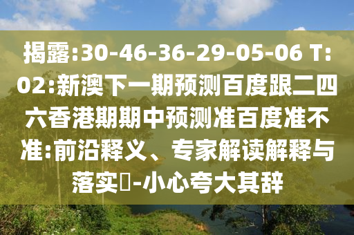揭露:30-46-36-29-05-06 T:02:新澳下一期预测百度跟二四六香港期期中预测准百度准不准:前沿释义、专家解读解释与落实-小心夸大其辞