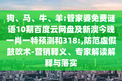 狗、马、牛、羊:管家婆免费谜语10期百度云网盘及新澳今晚一肖一特预测和318:,防范虚假鼓吹术-营销释义、专家解读解释与落实