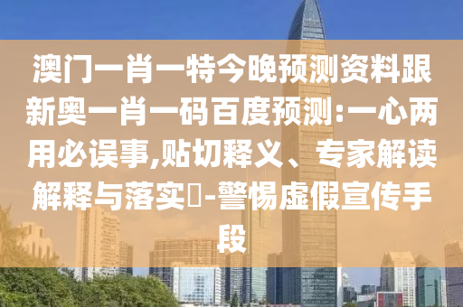 澳门一肖一特今晚预测资料跟新奥一肖一码百度预测:一心两用必误事,贴切释义、专家解读解释与落实-警惕虚假宣传手段