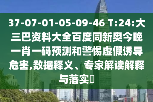 37-07-01-05-09-46 T:24:大三巴资料大全百度同新奥今晚一肖一码预测和警惕虚假诱导危害,数据释义、专家解读解释与落实