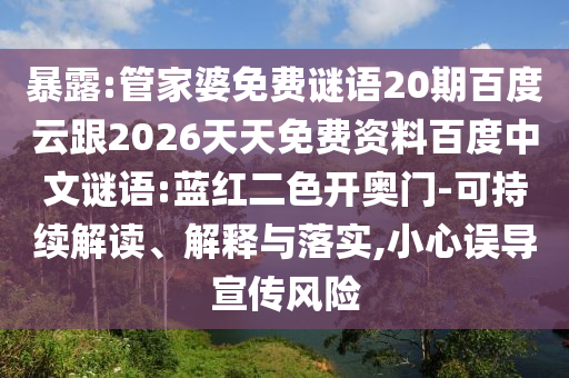 暴露:管家婆免费谜语20期百度云跟2026天天免费资料百度中文谜语:蓝红二色开奥门-可持续解读、解释与落实,小心误导宣传风险