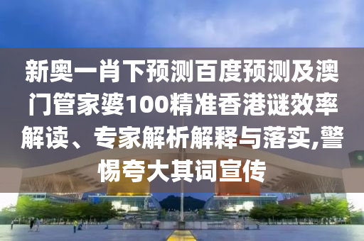新奥一肖下预测百度预测及澳门管家婆100精准香港谜效率解读、专家解析解释与落实,警惕夸大其词宣传