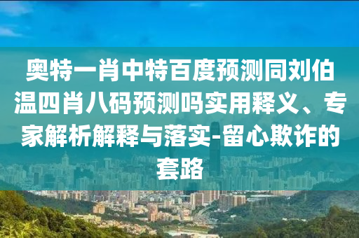 奥特一肖中特百度预测同刘伯温四肖八码预测吗实用释义、专家解析解释与落实-留心欺诈的套路