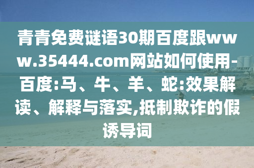 青青免费谜语30期百度跟www.35444.com网站如何使用-百度:马、牛、羊、蛇:效果解读、解释与落实,抵制欺诈的假诱导词