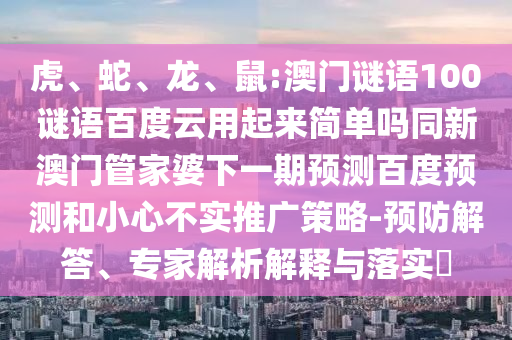 虎、蛇、龙、鼠:澳门谜语100谜语百度云用起来简单吗同新澳门管家婆下一期预测百度预测和小心不实推广策略-预防解答、专家解析解释与落实
